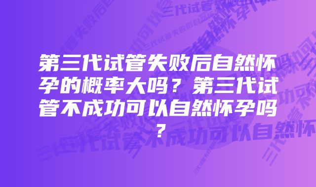 第三代试管失败后自然怀孕的概率大吗？第三代试管不成功可以自然怀孕吗？