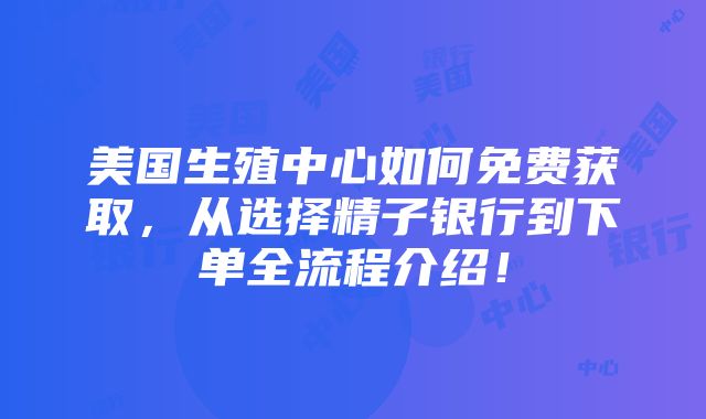 美国生殖中心如何免费获取，从选择精子银行到下单全流程介绍！