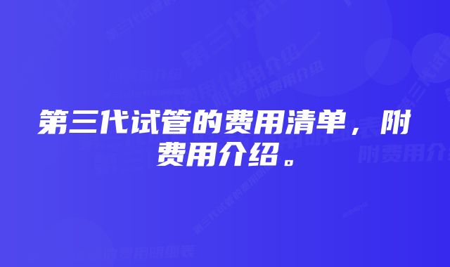 第三代试管的费用清单，附费用介绍。