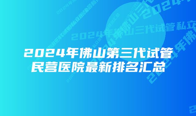 2024年佛山第三代试管民营医院最新排名汇总