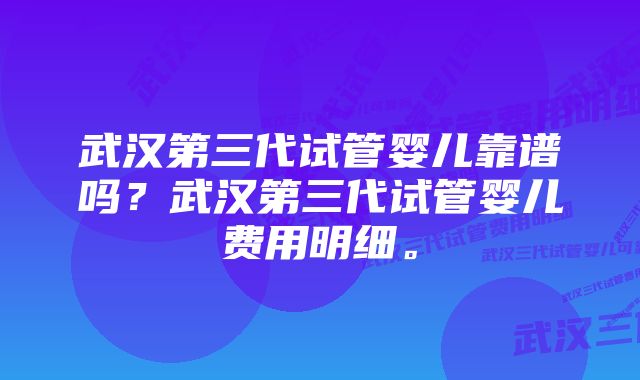 武汉第三代试管婴儿靠谱吗？武汉第三代试管婴儿费用明细。