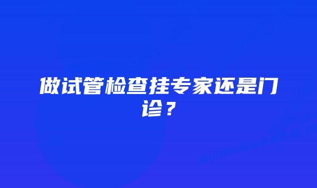 做试管检查挂专家还是门诊？