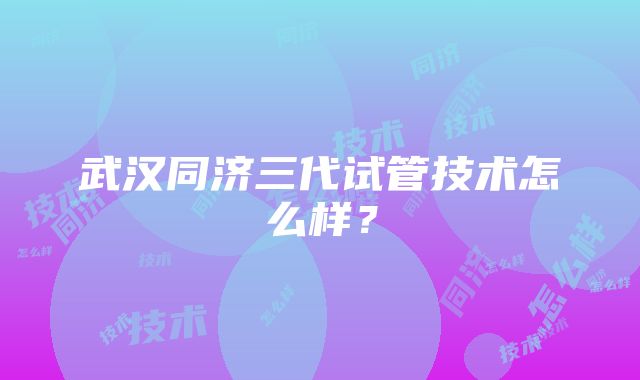 武汉同济三代试管技术怎么样？