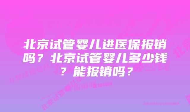 北京试管婴儿进医保报销吗？北京试管婴儿多少钱？能报销吗？