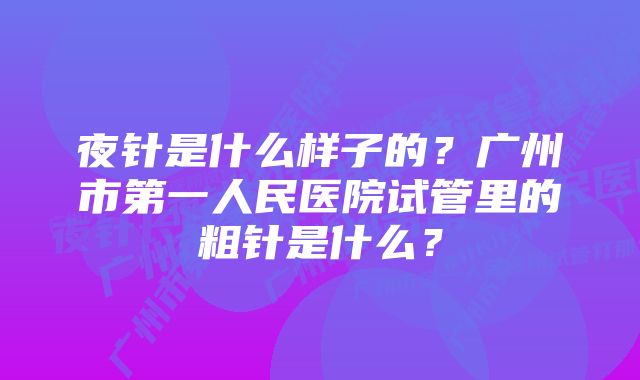 夜针是什么样子的？广州市第一人民医院试管里的粗针是什么？