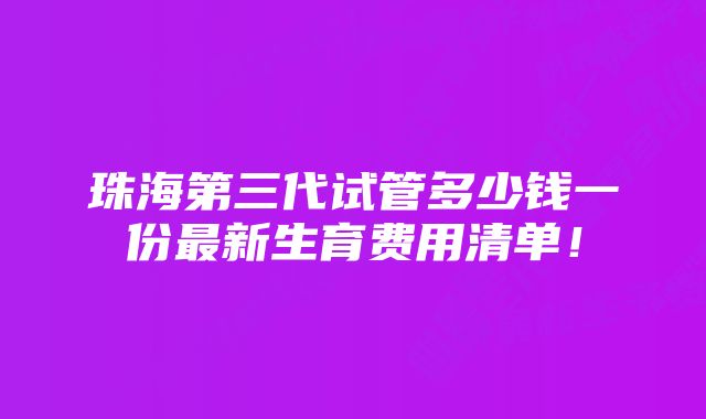 珠海第三代试管多少钱一份最新生育费用清单！