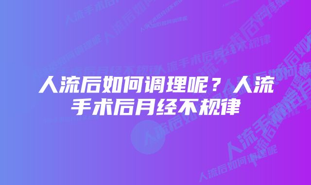 人流后如何调理呢？人流手术后月经不规律