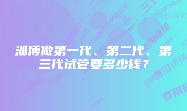 淄博做第一代、第二代、第三代试管要多少钱？