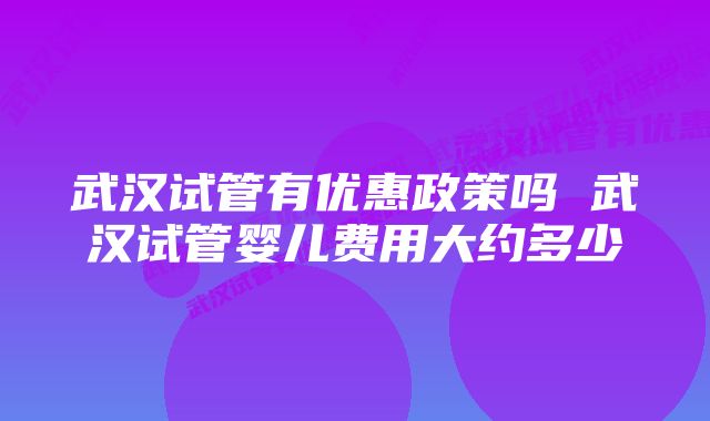 武汉试管有优惠政策吗 武汉试管婴儿费用大约多少