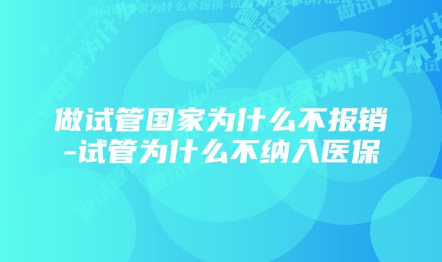 做试管国家为什么不报销-试管为什么不纳入医保