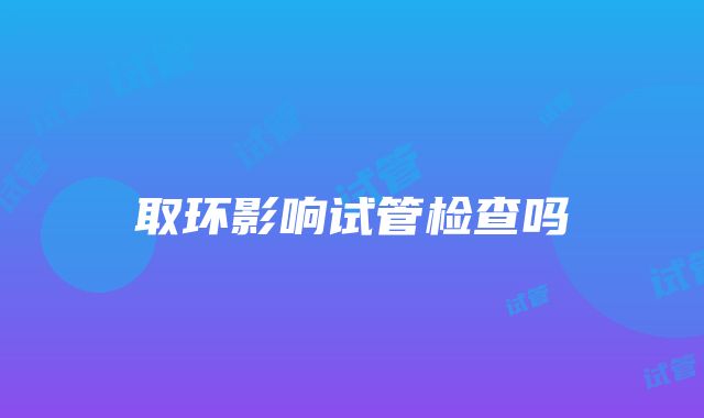 取环影响试管检查吗