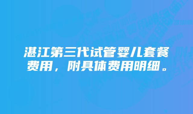 湛江第三代试管婴儿套餐费用，附具体费用明细。