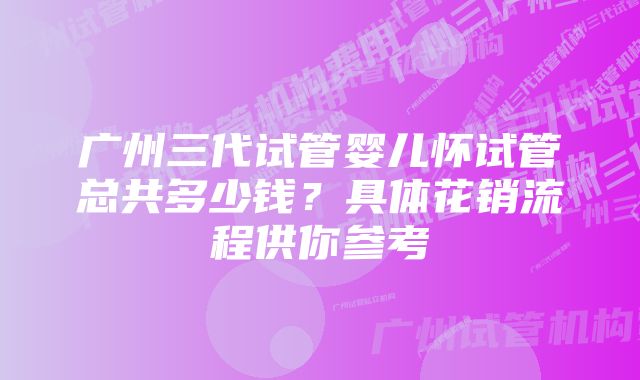 广州三代试管婴儿怀试管总共多少钱？具体花销流程供你参考