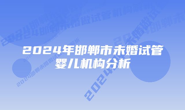 2024年邯郸市未婚试管婴儿机构分析