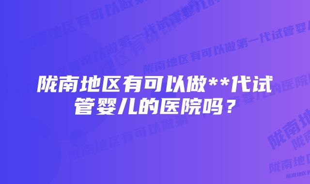 陇南地区有可以做**代试管婴儿的医院吗？