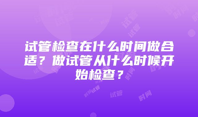 试管检查在什么时间做合适？做试管从什么时候开始检查？