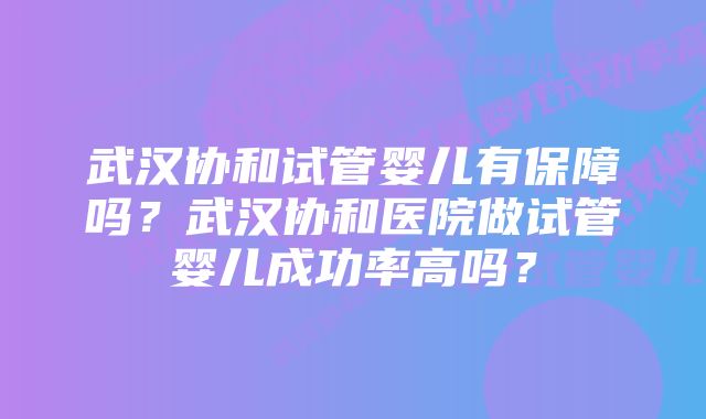 武汉协和试管婴儿有保障吗？武汉协和医院做试管婴儿成功率高吗？