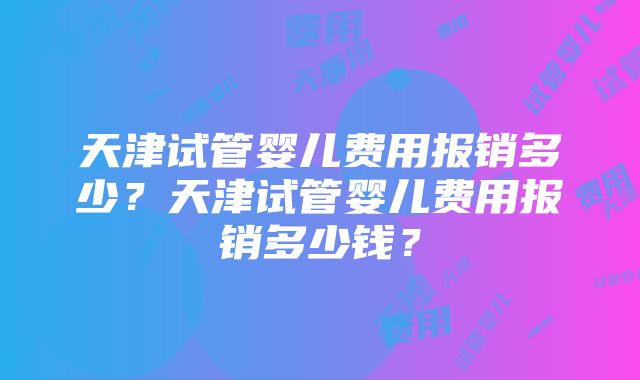 天津试管婴儿费用报销多少？天津试管婴儿费用报销多少钱？