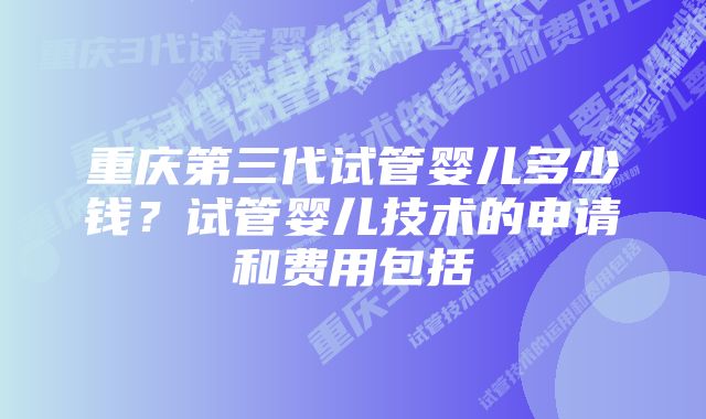 重庆第三代试管婴儿多少钱？试管婴儿技术的申请和费用包括