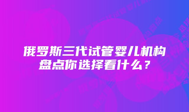 俄罗斯三代试管婴儿机构盘点你选择看什么？