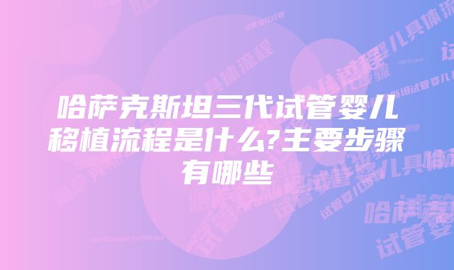 哈萨克斯坦三代试管婴儿移植流程是什么?主要步骤有哪些