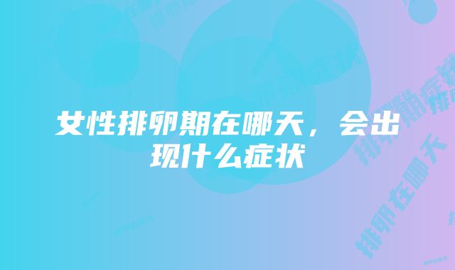 女性排卵期在哪天，会出现什么症状