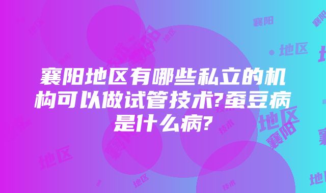 襄阳地区有哪些私立的机构可以做试管技术?蚕豆病是什么病?