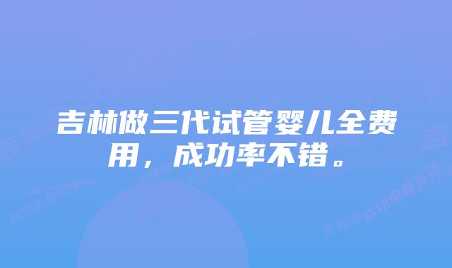 吉林做三代试管婴儿全费用，成功率不错。