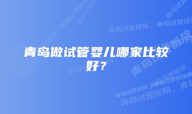 青岛做试管婴儿哪家比较好？