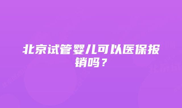 北京试管婴儿可以医保报销吗？