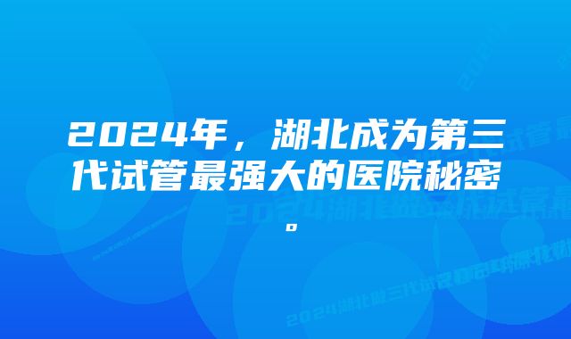 2024年，湖北成为第三代试管最强大的医院秘密。