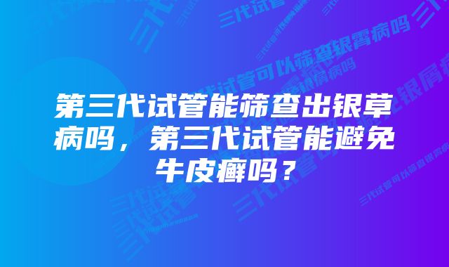 第三代试管能筛查出银草病吗，第三代试管能避免牛皮癣吗？