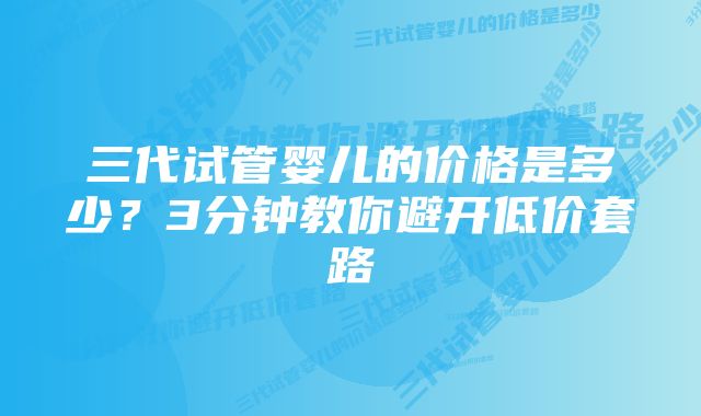 三代试管婴儿的价格是多少？3分钟教你避开低价套路