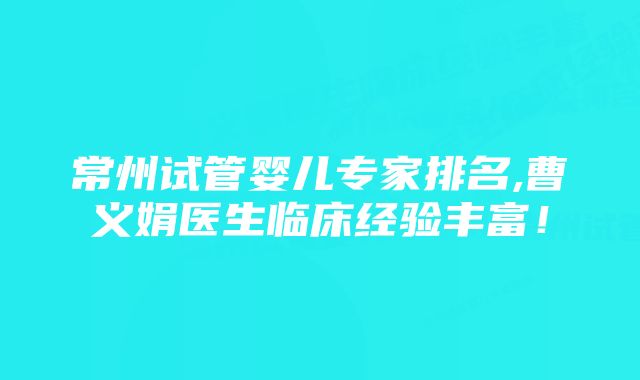 常州试管婴儿专家排名,曹义娟医生临床经验丰富！