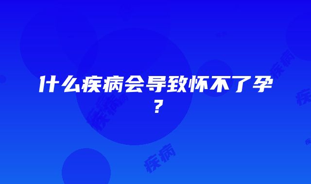 什么疾病会导致怀不了孕？