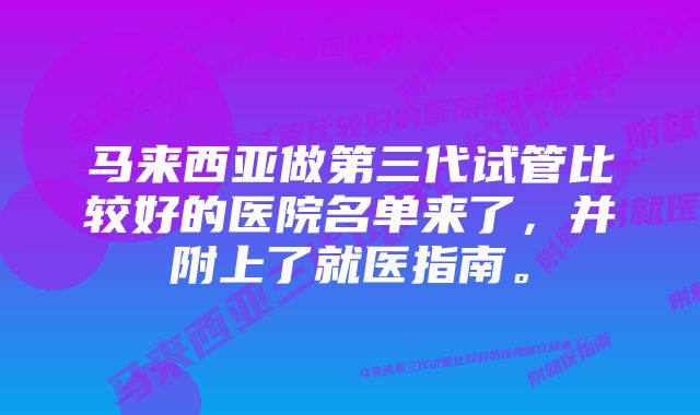 马来西亚做第三代试管比较好的医院名单来了，并附上了就医指南。