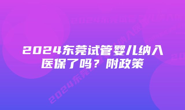 2024东莞试管婴儿纳入医保了吗？附政策