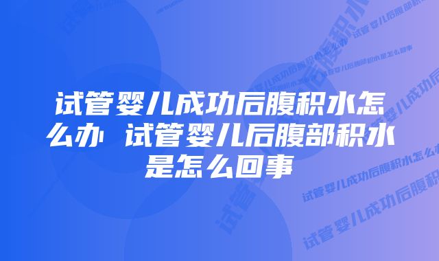 试管婴儿成功后腹积水怎么办 试管婴儿后腹部积水是怎么回事