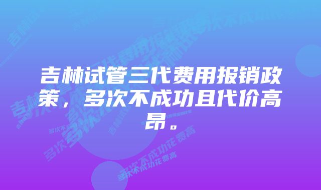 吉林试管三代费用报销政策，多次不成功且代价高昂。