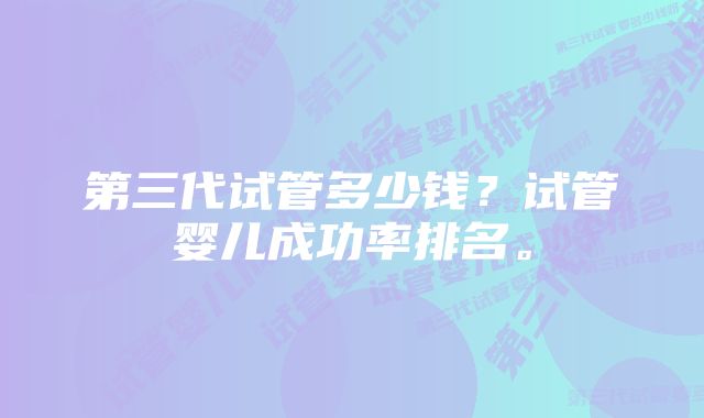 第三代试管多少钱？试管婴儿成功率排名。