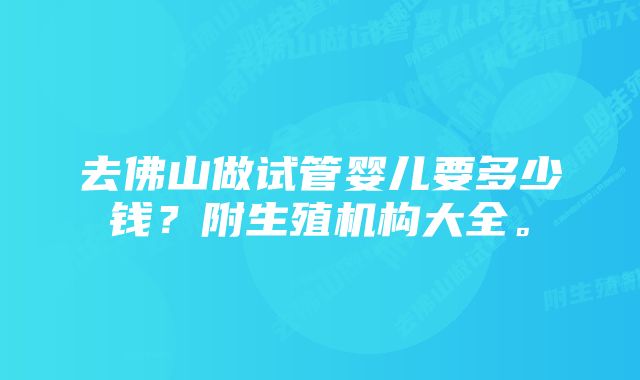 去佛山做试管婴儿要多少钱？附生殖机构大全。