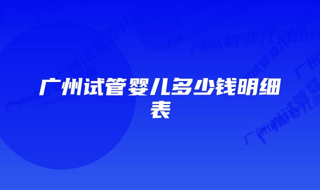 广州试管婴儿多少钱明细表