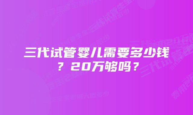 三代试管婴儿需要多少钱？20万够吗？