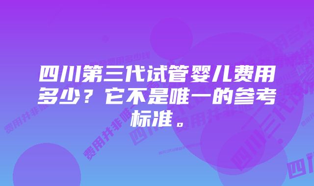 四川第三代试管婴儿费用多少？它不是唯一的参考标准。