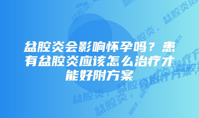 盆腔炎会影响怀孕吗？患有盆腔炎应该怎么治疗才能好附方案