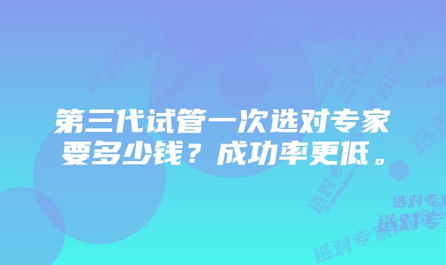 第三代试管一次选对专家要多少钱？成功率更低。