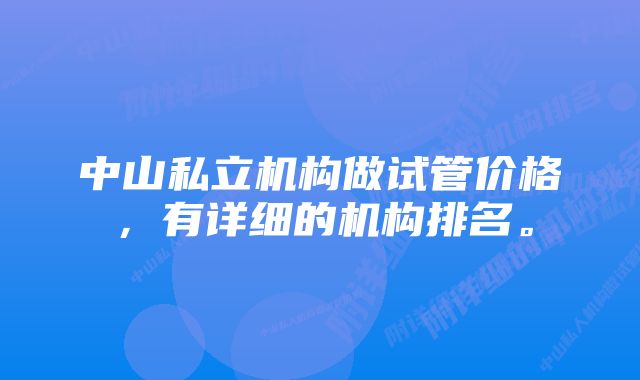 中山私立机构做试管价格，有详细的机构排名。