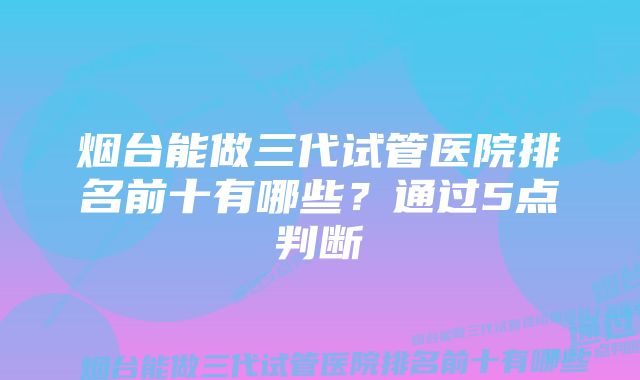 烟台能做三代试管医院排名前十有哪些？通过5点判断