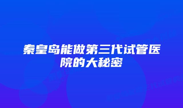 秦皇岛能做第三代试管医院的大秘密