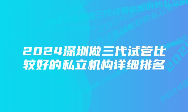 2024深圳做三代试管比较好的私立机构详细排名